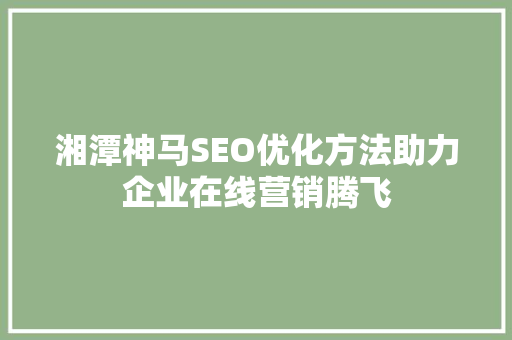 湘潭神马SEO优化方法助力企业在线营销腾飞  第1张