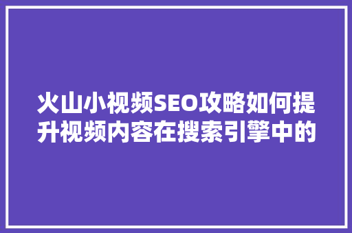 火山小视频SEO攻略如何提升视频内容在搜索引擎中的排名