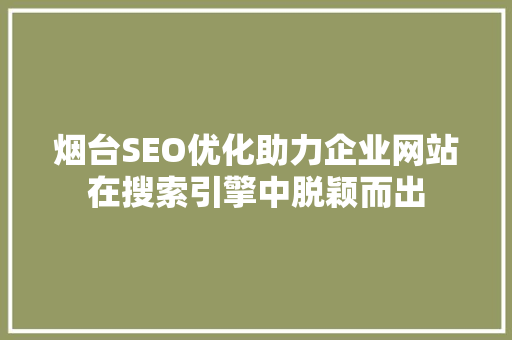 烟台SEO优化助力企业网站在搜索引擎中脱颖而出