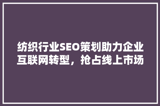纺织行业SEO策划助力企业互联网转型，抢占线上市场先机