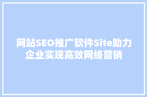 网站SEO推广软件Site助力企业实现高效网络营销