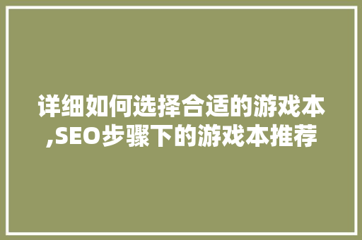 详细如何选择合适的游戏本,SEO步骤下的游戏本推荐指南