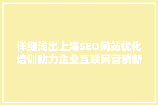 详细浅出上海SEO网站优化培训助力企业互联网营销新篇章