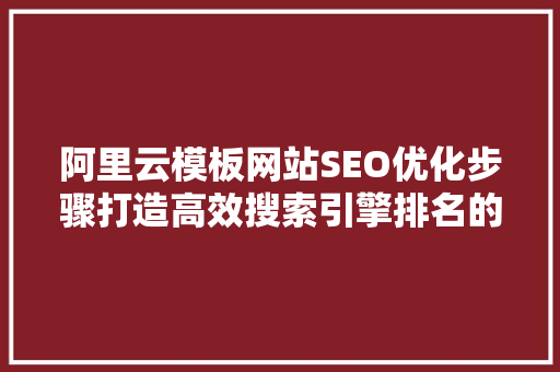 阿里云模板网站SEO优化步骤打造高效搜索引擎排名的方法