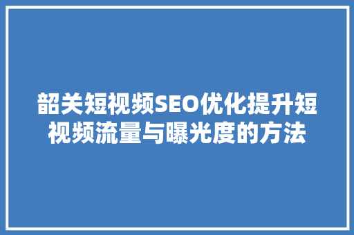 韶关短视频SEO优化提升短视频流量与曝光度的方法