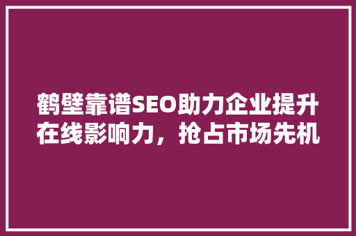 鹤壁靠谱SEO助力企业提升在线影响力，抢占市场先机