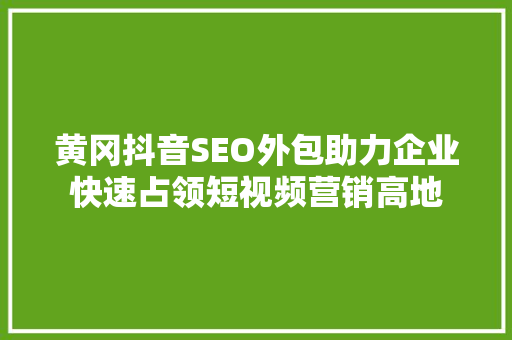 黄冈抖音SEO外包助力企业快速占领短视频营销高地