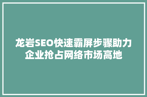龙岩SEO快速霸屏步骤助力企业抢占网络市场高地