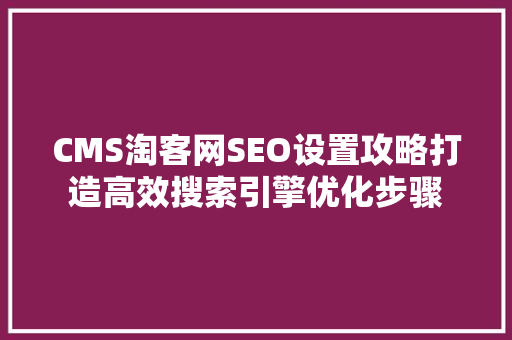 CMS淘客网SEO设置攻略打造高效搜索引擎优化步骤