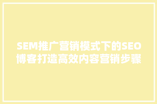SEM推广营销模式下的SEO博客打造高效内容营销步骤