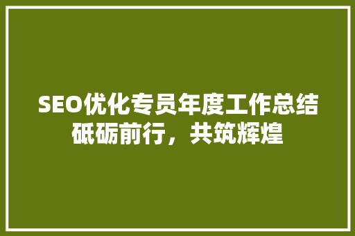 SEO优化专员年度工作总结砥砺前行，共筑辉煌