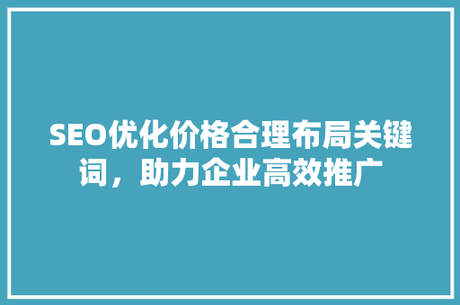 SEO优化价格合理布局关键词，助力企业高效推广