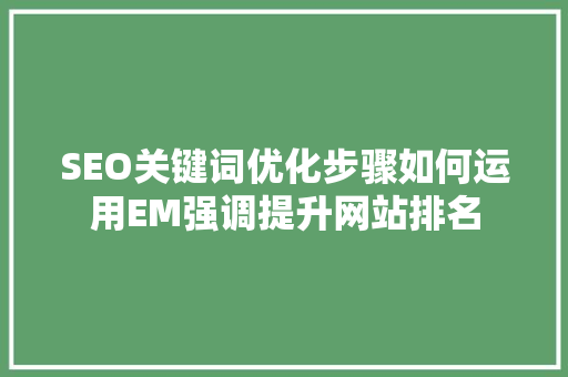 SEO关键词优化步骤如何运用EM强调提升网站排名