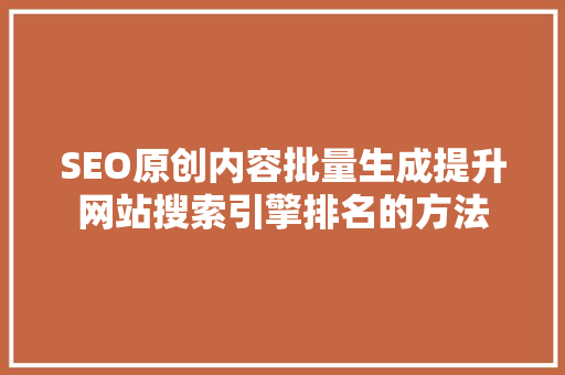 SEO原创内容批量生成提升网站搜索引擎排名的方法
