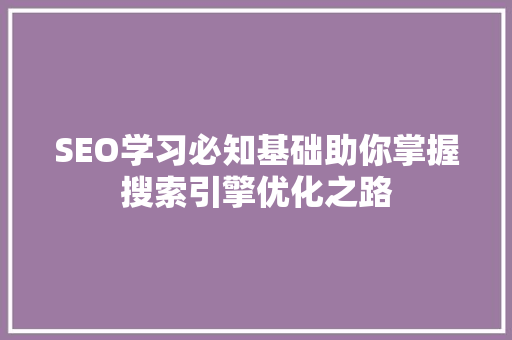 SEO学习必知基础助你掌握搜索引擎优化之路