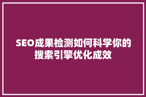 SEO成果检测如何科学你的搜索引擎优化成效