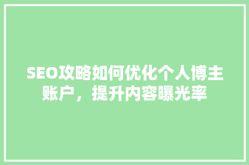 SEO攻略如何优化个人博主账户，提升内容曝光率