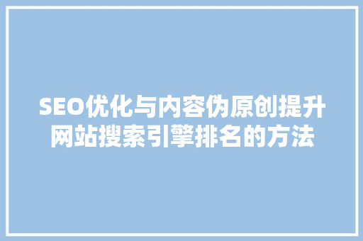 SEO优化与内容伪原创提升网站搜索引擎排名的方法