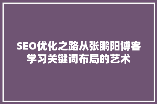 SEO优化之路从张鹏阳博客学习关键词布局的艺术