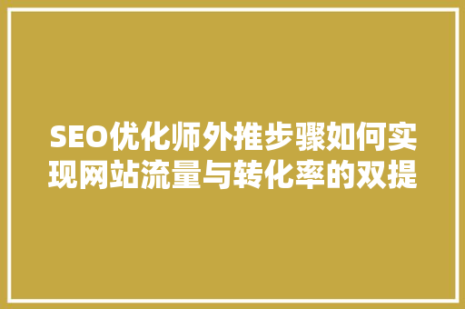 SEO优化师外推步骤如何实现网站流量与转化率的双提升