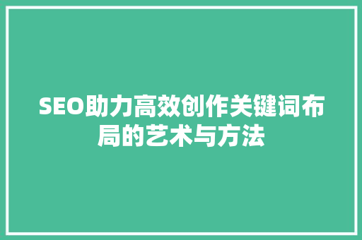 SEO助力高效创作关键词布局的艺术与方法