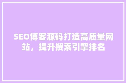 SEO博客源码打造高质量网站，提升搜索引擎排名