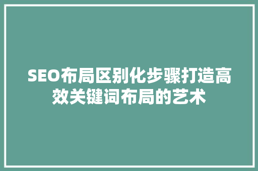 SEO布局区别化步骤打造高效关键词布局的艺术