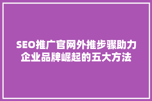 SEO推广官网外推步骤助力企业品牌崛起的五大方法