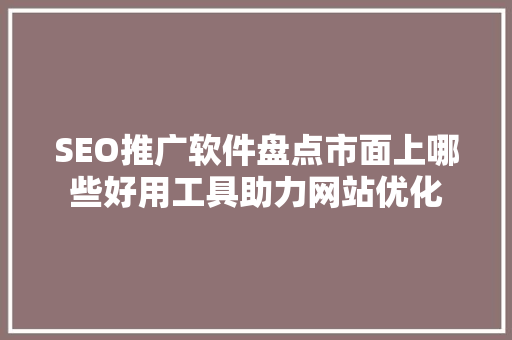 SEO推广软件盘点市面上哪些好用工具助力网站优化