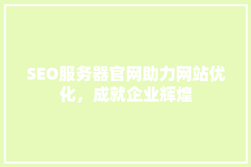 SEO服务器官网助力网站优化，成就企业辉煌