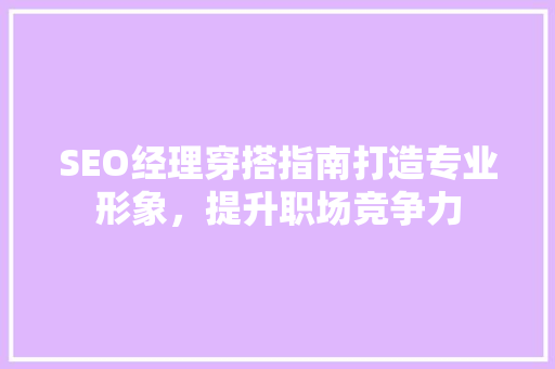 SEO经理穿搭指南打造专业形象，提升职场竞争力