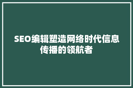 SEO编辑塑造网络时代信息传播的领航者