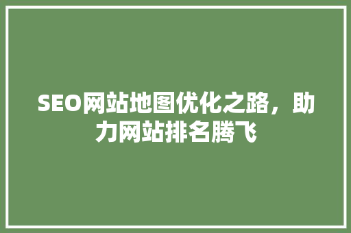 SEO网站地图优化之路，助力网站排名腾飞