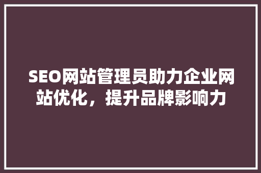 SEO网站管理员助力企业网站优化，提升品牌影响力