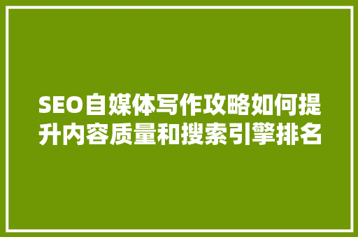 SEO自媒体写作攻略如何提升内容质量和搜索引擎排名
