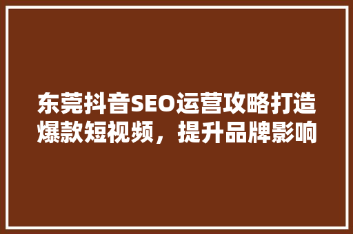 东莞抖音SEO运营攻略打造爆款短视频，提升品牌影响力