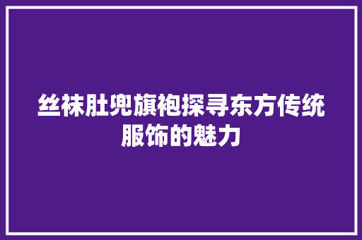 丝袜肚兜旗袍探寻东方传统服饰的魅力