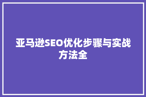 亚马逊SEO优化步骤与实战方法全