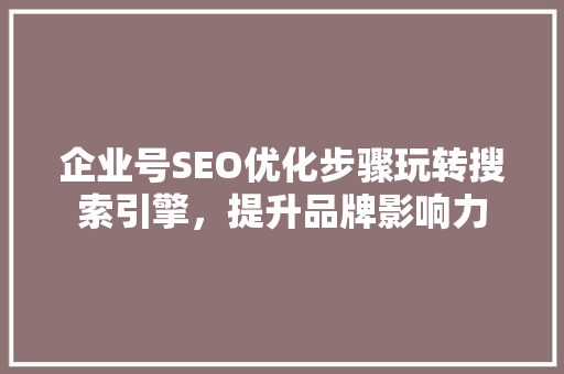 企业号SEO优化步骤玩转搜索引擎，提升品牌影响力