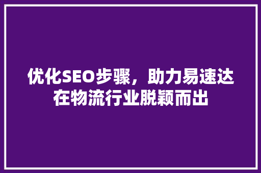 优化SEO步骤，助力易速达在物流行业脱颖而出