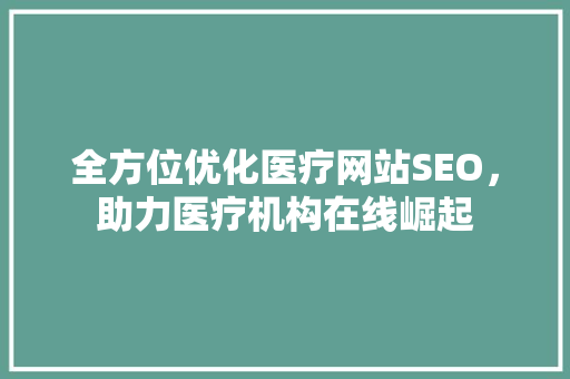 全方位优化医疗网站SEO，助力医疗机构在线崛起