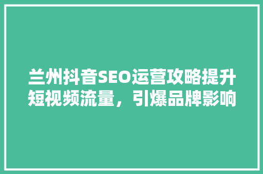 兰州抖音SEO运营攻略提升短视频流量，引爆品牌影响力