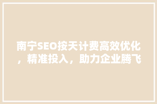 南宁SEO按天计费高效优化，精准投入，助力企业腾飞