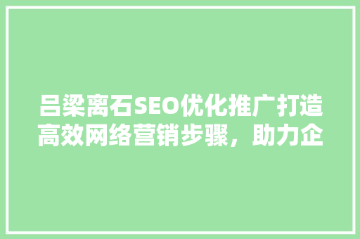 吕梁离石SEO优化推广打造高效网络营销步骤，助力企业腾飞