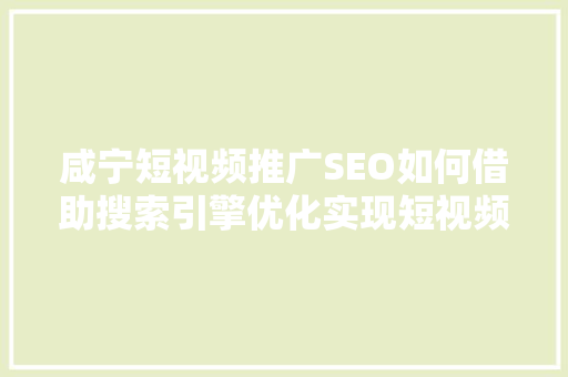咸宁短视频推广SEO如何借助搜索引擎优化实现短视频内容的高效传播