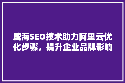 威海SEO技术助力阿里云优化步骤，提升企业品牌影响力
