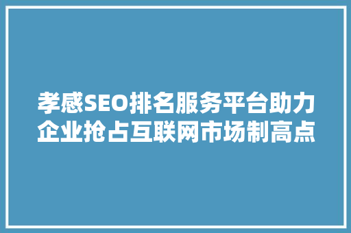 孝感SEO排名服务平台助力企业抢占互联网市场制高点