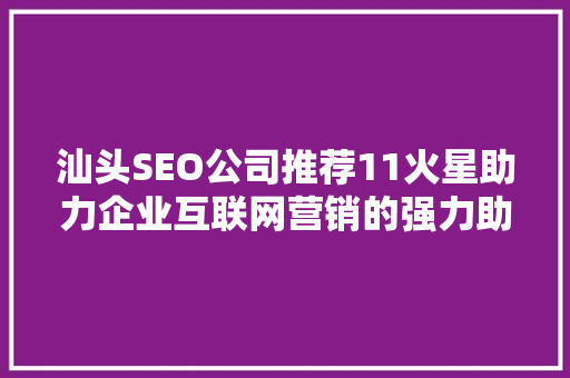 汕头SEO公司推荐11火星助力企业互联网营销的强力助手