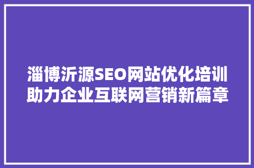 淄博沂源SEO网站优化培训助力企业互联网营销新篇章