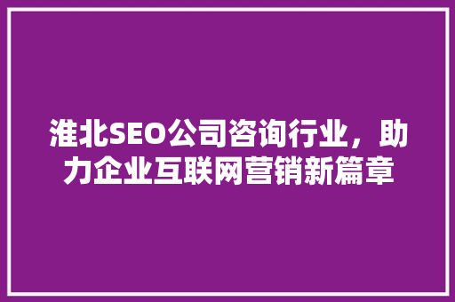淮北SEO公司咨询行业，助力企业互联网营销新篇章